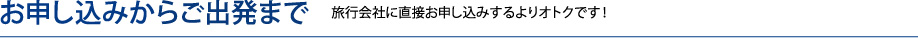 お申し込みからご出発まで　旅行会社に直接お申し込みするよりオトクです！